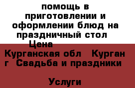 помощь в приготовлении и оформлении блюд на праздничный стол › Цена ­ 1500-3000 - Курганская обл., Курган г. Свадьба и праздники » Услуги   